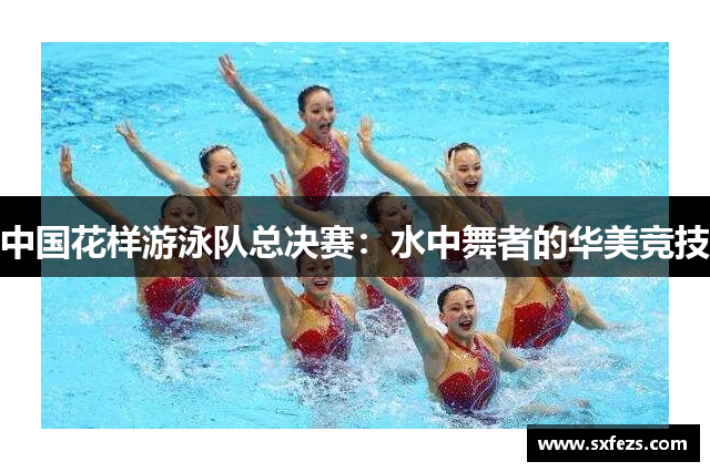 中国花样游泳队总决赛：水中舞者的华美竞技