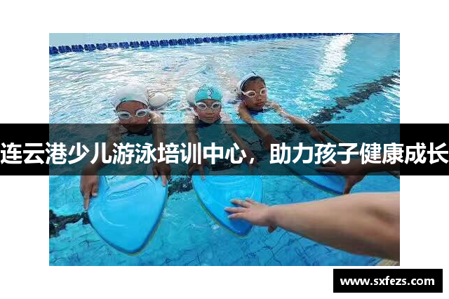 连云港少儿游泳培训中心，助力孩子健康成长