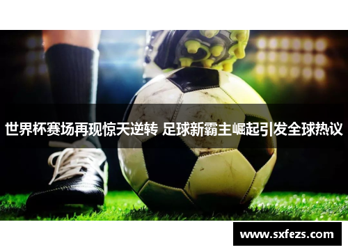 世界杯赛场再现惊天逆转 足球新霸主崛起引发全球热议
