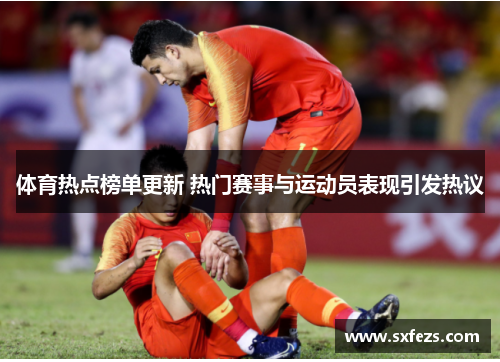 体育热点榜单更新 热门赛事与运动员表现引发热议