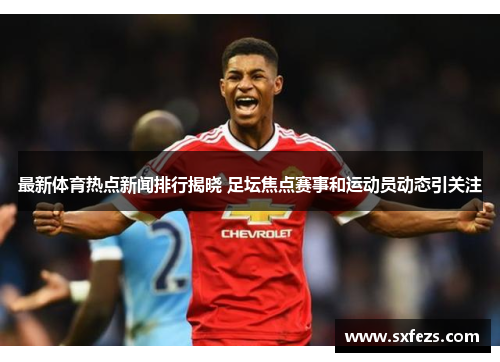 最新体育热点新闻排行揭晓 足坛焦点赛事和运动员动态引关注