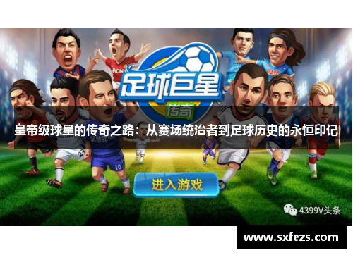 皇帝级球星的传奇之路：从赛场统治者到足球历史的永恒印记