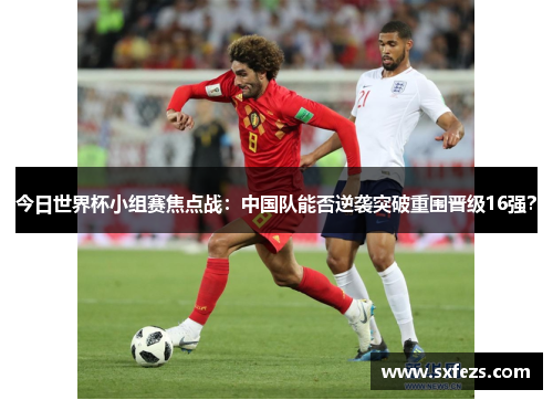 今日世界杯小组赛焦点战：中国队能否逆袭突破重围晋级16强？