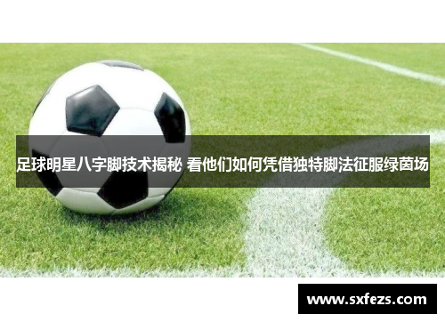 足球明星八字脚技术揭秘 看他们如何凭借独特脚法征服绿茵场