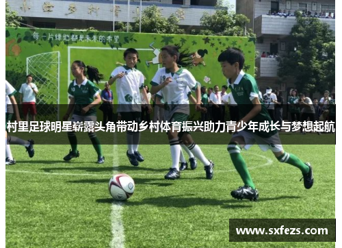 村里足球明星崭露头角带动乡村体育振兴助力青少年成长与梦想起航