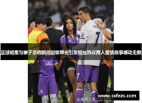 足球明星与妻子亲吻瞬间甜蜜曝光引发粉丝热议两人爱情故事感动无数