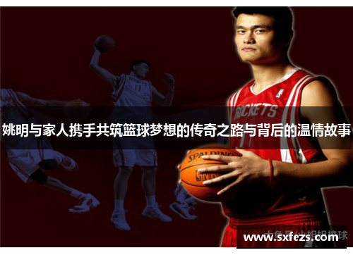 姚明与家人携手共筑篮球梦想的传奇之路与背后的温情故事