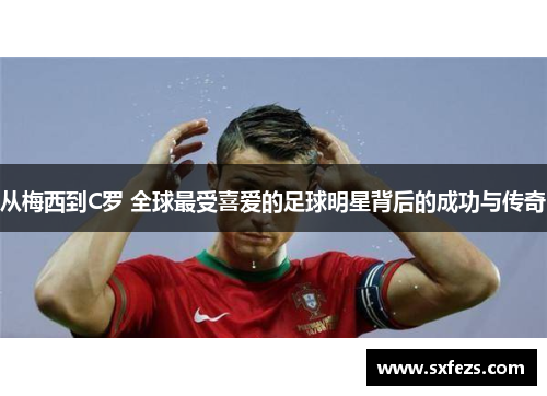 从梅西到C罗 全球最受喜爱的足球明星背后的成功与传奇