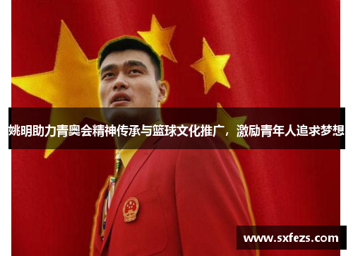 姚明助力青奥会精神传承与篮球文化推广，激励青年人追求梦想