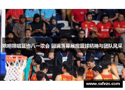 姚明领唱篮协八一歌会 圆满落幕展现篮球精神与团队风采