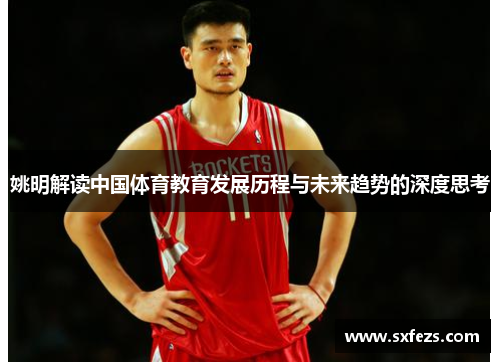 姚明解读中国体育教育发展历程与未来趋势的深度思考