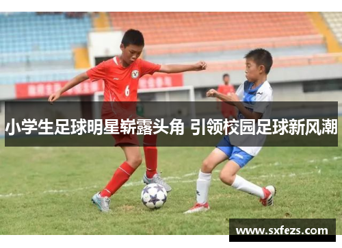 小学生足球明星崭露头角 引领校园足球新风潮