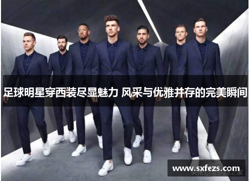 足球明星穿西装尽显魅力 风采与优雅并存的完美瞬间
