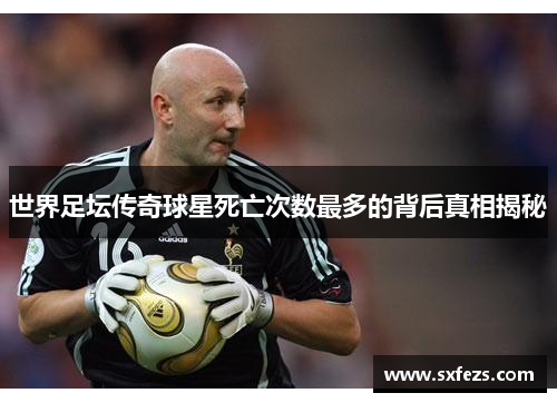 世界足坛传奇球星死亡次数最多的背后真相揭秘