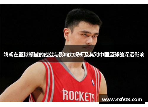 姚明在篮球领域的成就与影响力探析及其对中国篮球的深远影响