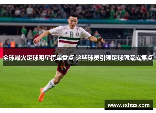 全球最火足球明星榜单盘点 这些球员引领足球潮流成焦点