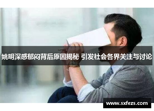 姚明深感郁闷背后原因揭秘 引发社会各界关注与讨论