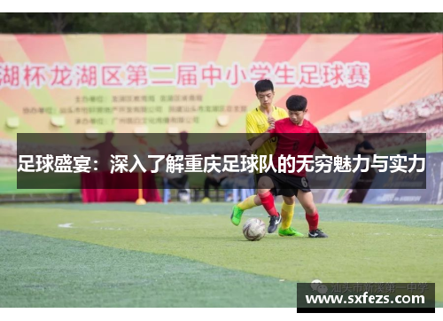 足球盛宴：深入了解重庆足球队的无穷魅力与实力