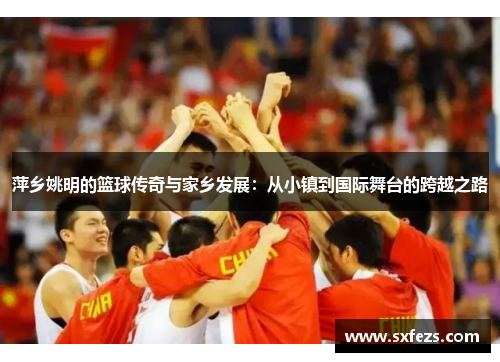 萍乡姚明的篮球传奇与家乡发展：从小镇到国际舞台的跨越之路