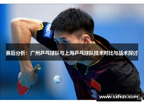 赛后分析：广州乒乓球队与上海乒乓球队技术对比与战术探讨