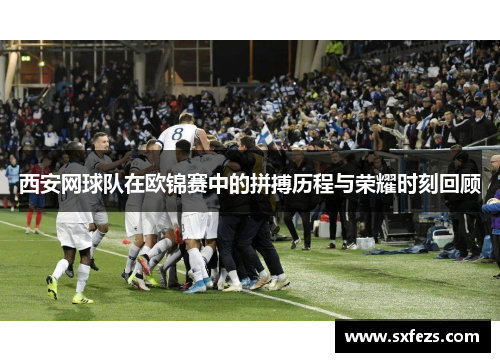 西安网球队在欧锦赛中的拼搏历程与荣耀时刻回顾