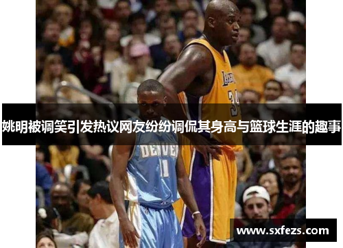 姚明被调笑引发热议网友纷纷调侃其身高与篮球生涯的趣事