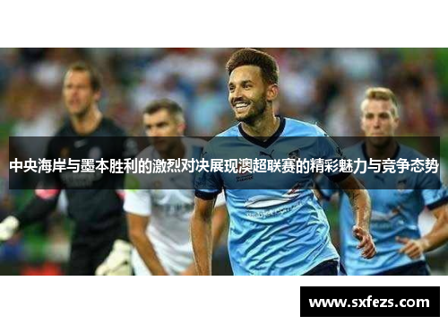 中央海岸与墨本胜利的激烈对决展现澳超联赛的精彩魅力与竞争态势