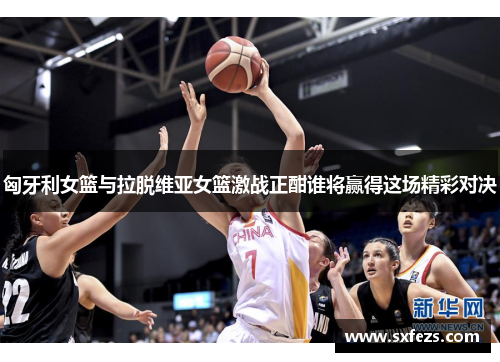 匈牙利女篮与拉脱维亚女篮激战正酣谁将赢得这场精彩对决