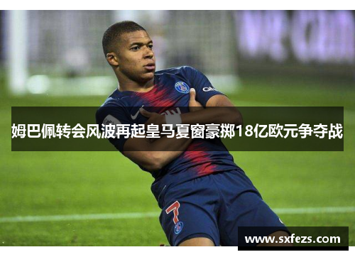 姆巴佩转会风波再起皇马夏窗豪掷18亿欧元争夺战