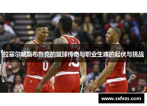 拉塞尔威斯布鲁克的篮球传奇与职业生涯的起伏与挑战