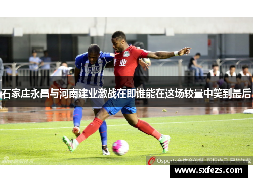 石家庄永昌与河南建业激战在即谁能在这场较量中笑到最后