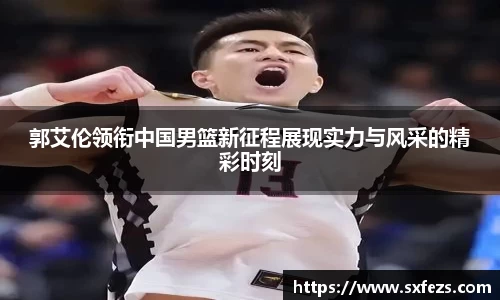 365英国郭艾伦领衔中国男篮新征程展现实力与风采的精彩时刻